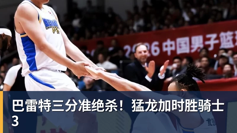 巴雷特三分准绝杀!猛龙加时胜骑士3