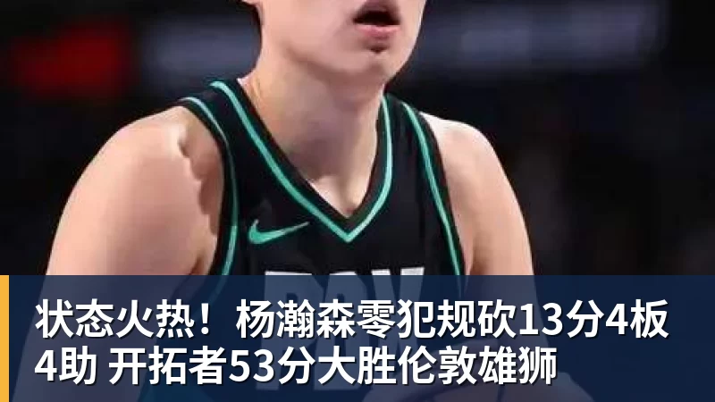 状态火热！杨瀚森零犯规砍13分4板4助 开拓者53分大胜伦敦雄狮