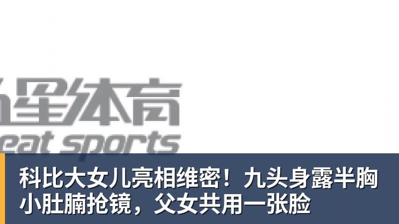科比大女儿亮相维密！九头身露半胸小肚腩抢镜，父女共用一张脸